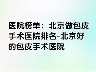 医院榜单：北京做包皮手术医院排名-北京好的包皮手术医院