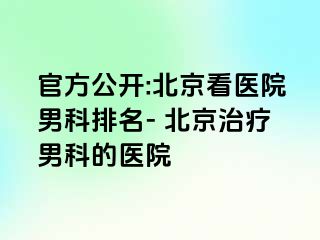 官方公开:北京看医院男科排名- 北京治疗男科的医院