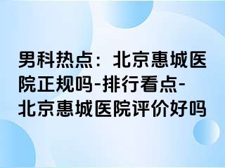 男科热点：北京惠城医院正规吗-排行看点-北京惠城医院评价好吗