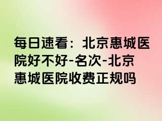 每日速看：北京惠城医院好不好-名次-北京惠城医院收费正规吗