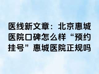 医线新文章：北京惠城医院口碑怎么样“预约挂号”惠城医院正规吗