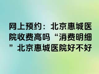 网上预约：北京惠城医院收费高吗“消费明细”北京惠城医院好不好