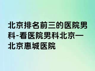 北京排名前三的医院男科-看医院男科北京—北京惠城医院