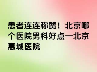 患者连连称赞！北京哪个医院男科好点—北京惠城医院