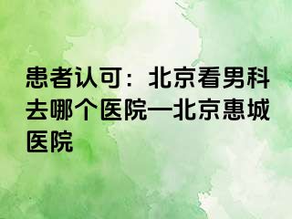 患者认可：北京看男科去哪个医院—北京惠城医院