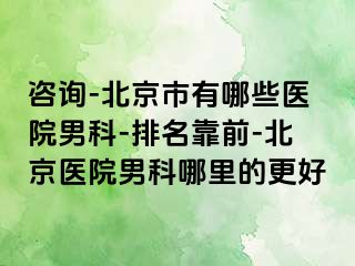 咨询-北京市有哪些医院男科-排名靠前-北京医院男科哪里的更好