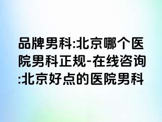 品牌男科:北京哪个医院男科正规-在线咨询:北京好点的医院男科