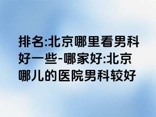 排名:北京哪里看男科好一些-哪家好:北京哪儿的医院男科较好