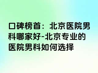 口碑榜首：北京医院男科哪家好-北京专业的医院男科如何选择