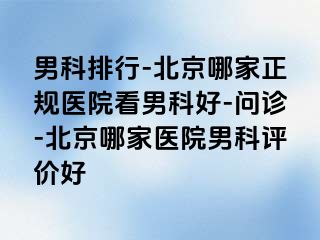 男科排行-北京哪家正规医院看男科好-问诊-北京哪家医院男科评价好