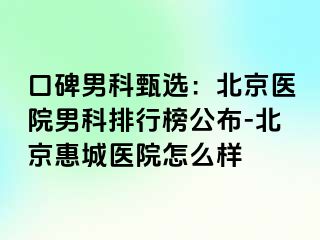 口碑男科甄选：北京医院男科排行榜公布-北京惠城医院怎么样