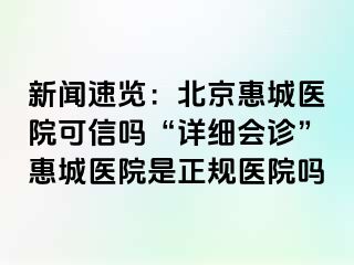 新闻速览：北京惠城医院可信吗“详细会诊”惠城医院是正规医院吗