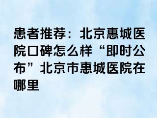 患者推荐：北京惠城医院口碑怎么样“即时公布”北京市惠城医院在哪里