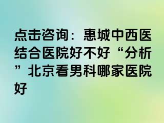 点击咨询：惠城中西医结合医院好不好“分析”北京看男科哪家医院好