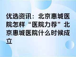 优选资讯：北京惠城医院怎样“医院力荐”北京惠城医院什么时候成立