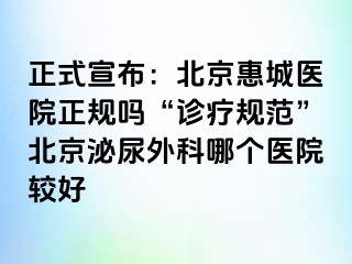 正式宣布：北京惠城医院正规吗“诊疗规范”北京泌尿外科哪个医院较好