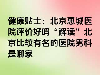 健康贴士：北京惠城医院评价好吗“解读”北京比较有名的医院男科是哪家