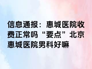 信息通报：惠城医院收费正常吗“要点”北京惠城医院男科好嘛